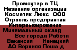 Промоутер в ТЦ › Название организации ­ Косметик Люкс, ООО › Отрасль предприятия ­ Интервьюирование › Минимальный оклад ­ 22 000 - Все города Работа » Вакансии   . Ненецкий АО,Верхняя Пеша д.